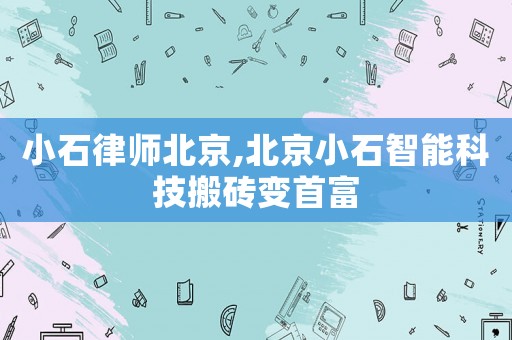 小石律師北京,北京小石智能科技搬磚變首富
