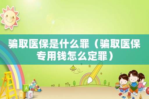 騙取醫保是什么罪（騙取醫保專用錢怎么定罪）