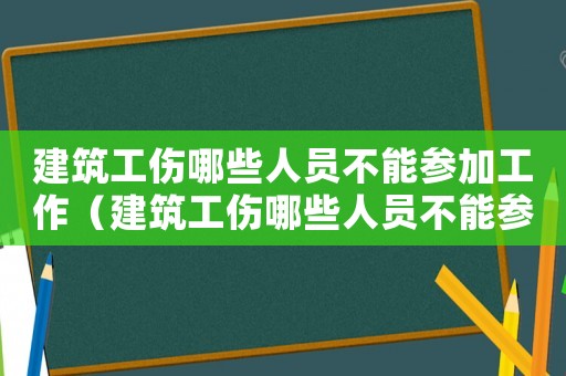 建筑工傷哪些人員不能參加工作（建筑工傷哪些人員不能參加）