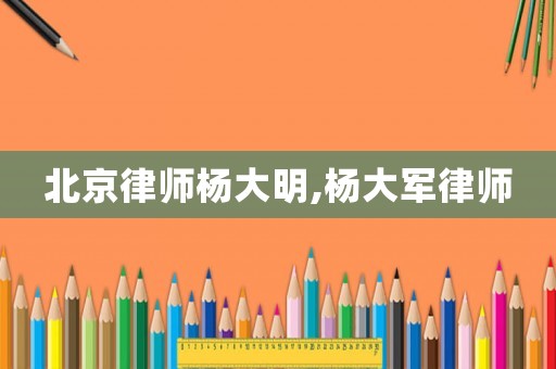 北京律師楊大明,楊大軍律師