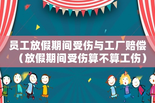 員工放假期間受傷與工廠賠償（放假期間受傷算不算工傷）