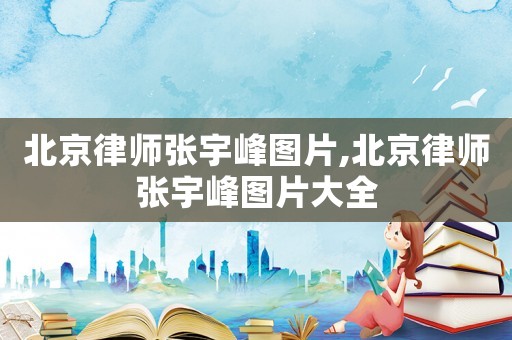 北京律師張宇峰圖片,北京律師張宇峰圖片大全