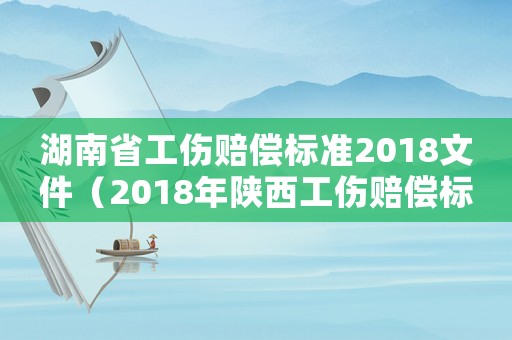 湖南省工傷賠償標準2018文件（2018年陜西工傷賠償標準）