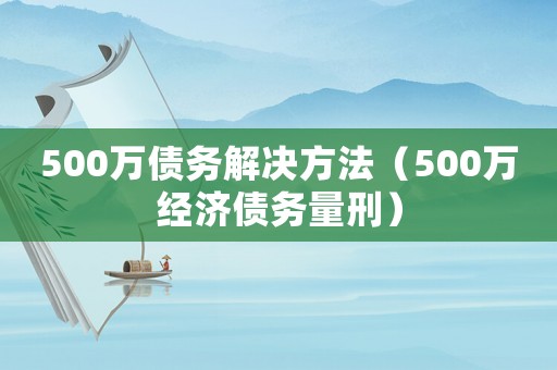 500萬債務(wù)解決方法（500萬經(jīng)濟(jì)債務(wù)量刑）