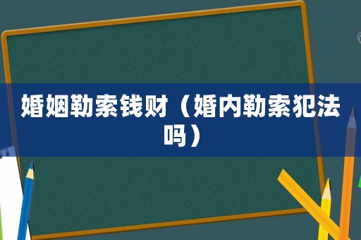 婚姻勒索錢財（婚內勒索犯法嗎）