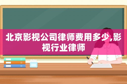 北京影視公司律師費用多少,影視行業律師
