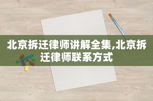 北京拆遷律師講解全集,北京拆遷律師聯(lián)系方式