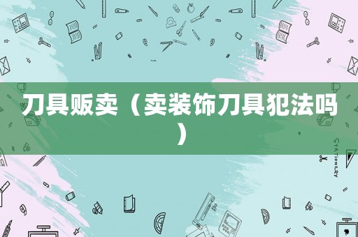 刀具販賣（賣裝飾刀具犯法嗎）