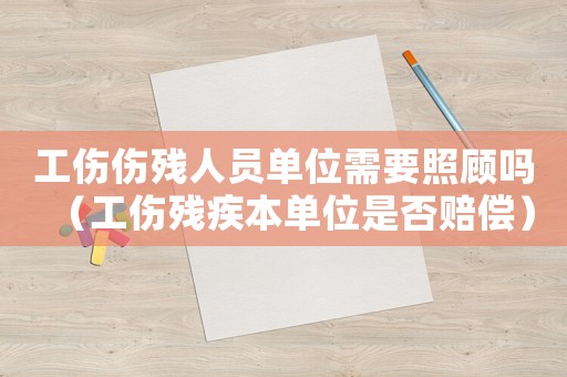 工傷傷殘人員單位需要照顧嗎（工傷殘疾本單位是否賠償）