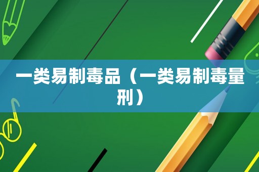 一類易制毒品（一類易制毒量刑）