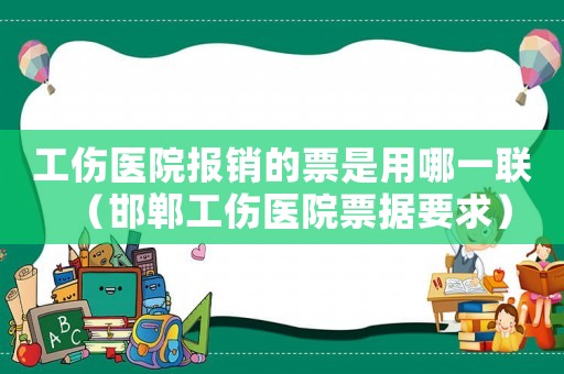 工傷醫院報銷的票是用哪一聯（邯鄲工傷醫院票據要求）