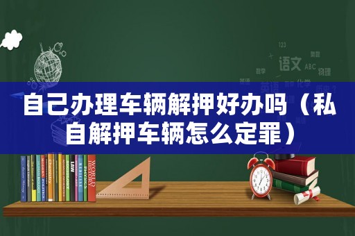 自己辦理車輛解押好辦嗎（私自解押車輛怎么定罪）