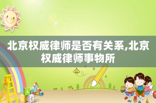 北京權威律師是否有關系,北京權威律師事物所