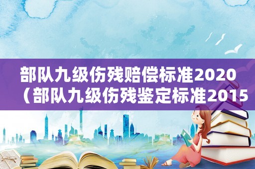 部隊九級傷殘賠償標準2020（部隊九級傷殘鑒定標準2015）