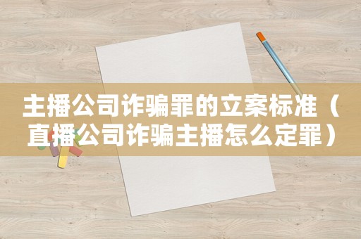 主播公司詐騙罪的立案標準（直播公司詐騙主播怎么定罪）