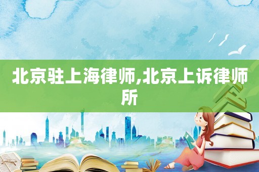 北京駐上海律師,北京上訴律師所