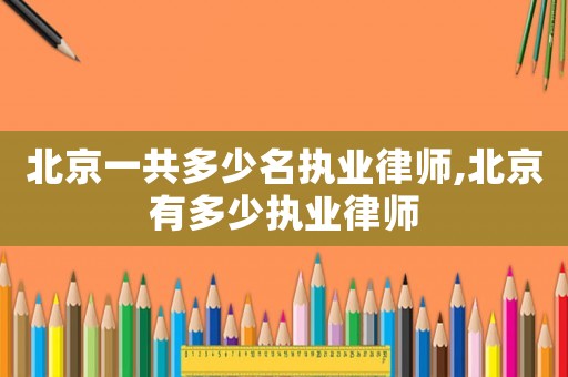北京一共多少名執業律師,北京有多少執業律師