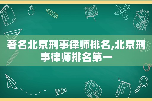 著名北京刑事律師排名,北京刑事律師排名第一