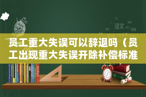 員工重大失誤可以辭退嗎（員工出現(xiàn)重大失誤開除補償標準）
