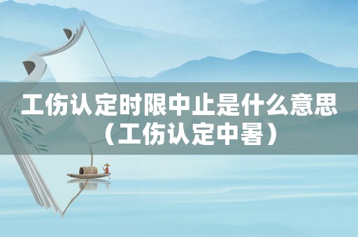 工傷認定時限中止是什么意思（工傷認定中暑）