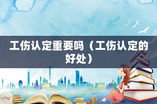 工傷認定重要嗎（工傷認定的好處）
