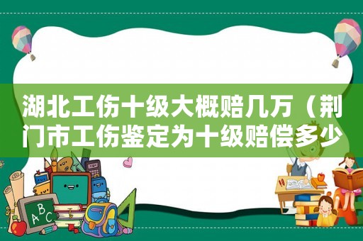湖北工傷十級大概賠幾萬（荊門市工傷鑒定為十級賠償多少錢）