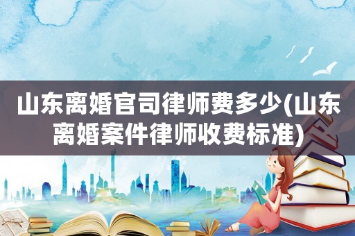 山東離婚官司律師費(fèi)多少(山東離婚案件律師收費(fèi)標(biāo)準(zhǔn))