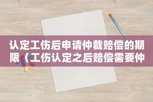 認定工傷后申請仲裁賠償的期限（工傷認定之后賠償需要仲裁嗎）