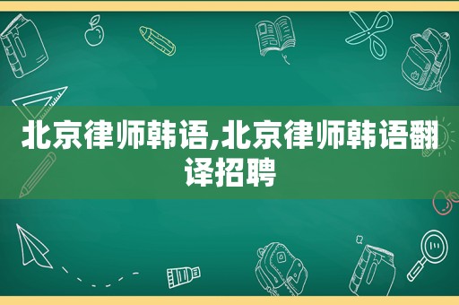 北京律師韓語,北京律師韓語翻譯招聘