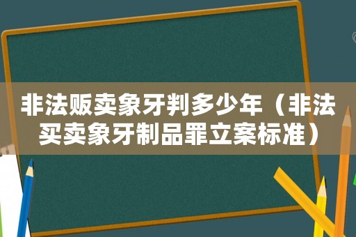 非法販賣象牙判多少年（非法買賣象牙制品罪立案標(biāo)準(zhǔn)）