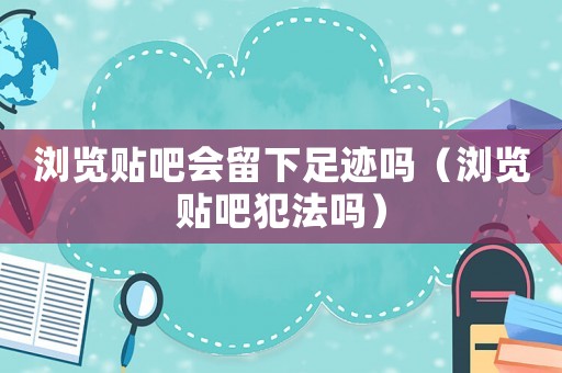 瀏覽貼吧會留下足跡嗎（瀏覽貼吧犯法嗎）