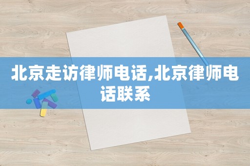 北京走訪(fǎng)律師電話(huà),北京律師電話(huà)聯(lián)系