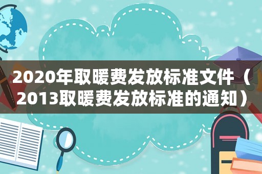 2020年取暖費(fèi)發(fā)放標(biāo)準(zhǔn)文件（2013取暖費(fèi)發(fā)放標(biāo)準(zhǔn)的通知）