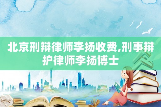 北京刑辯律師李揚收費,刑事辯護律師李揚博士