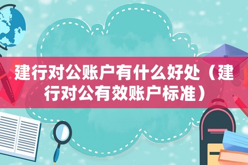 建行對公賬戶有什么好處（建行對公有效賬戶標準）