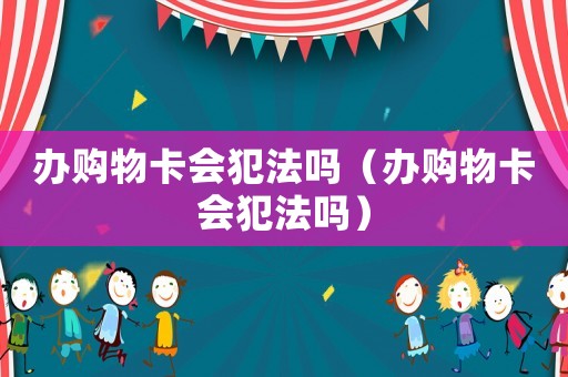 辦購物卡會犯法嗎（辦購物卡會犯法嗎）