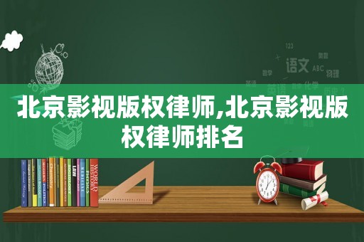 北京影視版權(quán)律師,北京影視版權(quán)律師排名