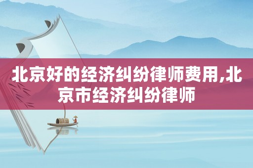 北京好的經濟糾紛律師費用,北京市經濟糾紛律師