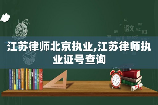 江蘇律師北京執業,江蘇律師執業證號查詢