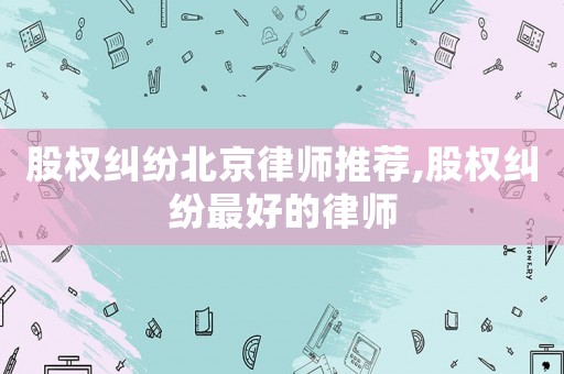 股權糾紛北京律師推薦,股權糾紛最好的律師