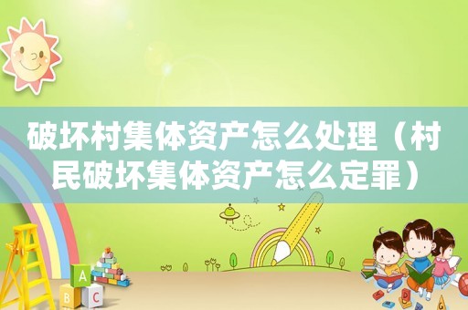 破壞村集體資產怎么處理（村民破壞集體資產怎么定罪）