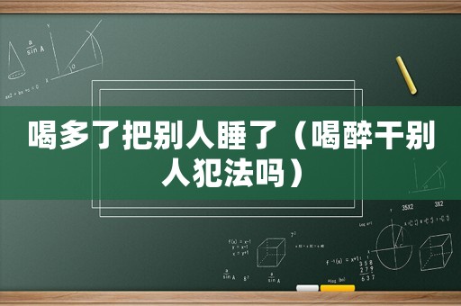 喝多了把別人睡了（喝醉干別人犯法嗎）