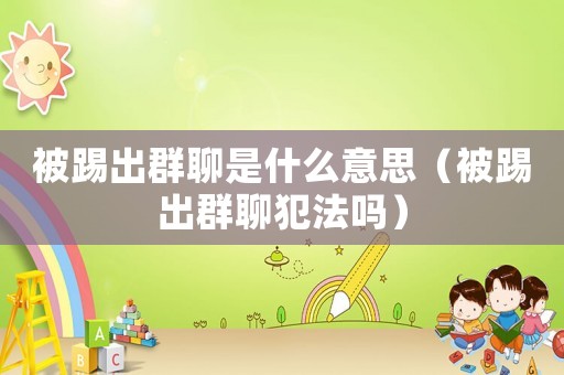 被踢出群聊是什么意思（被踢出群聊犯法嗎）