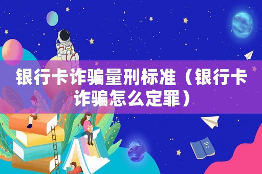 銀行卡詐騙量刑標準（銀行卡詐騙怎么定罪）