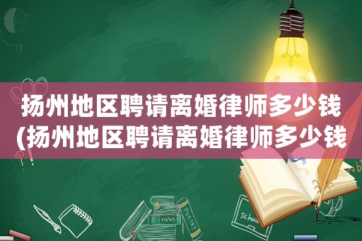 揚州地區聘請離婚律師多少錢(揚州地區聘請離婚律師多少錢啊)