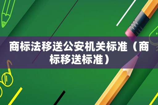 商標法移送公安機關標準（商標移送標準）