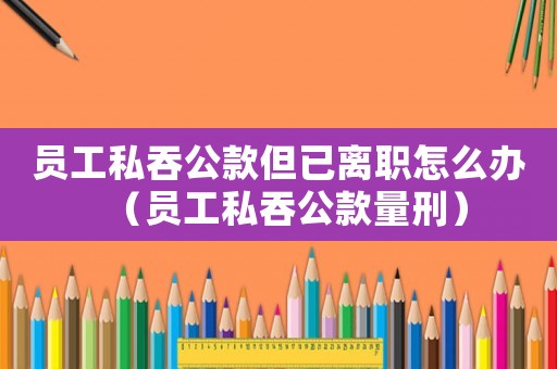 員工私吞公款但已離職怎么辦（員工私吞公款量刑）