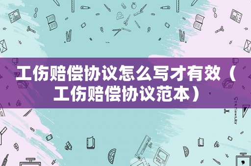 工傷賠償協議怎么寫才有效（工傷賠償協議范本）