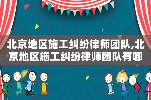 北京地區(qū)施工糾紛律師團隊,北京地區(qū)施工糾紛律師團隊有哪些