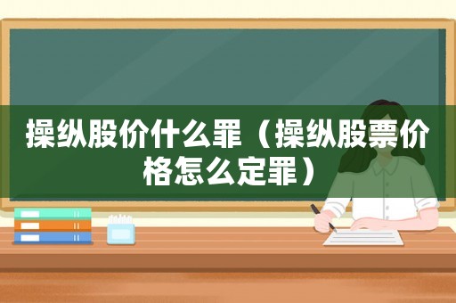 操縱股價什么罪（操縱股票價格怎么定罪）